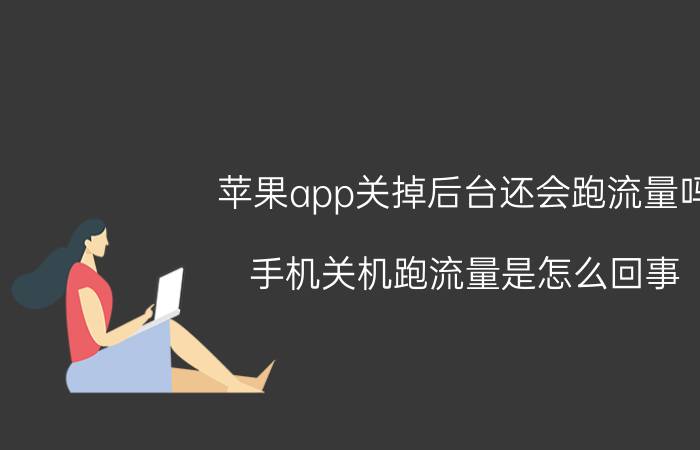 苹果app关掉后台还会跑流量吗 手机关机跑流量是怎么回事？